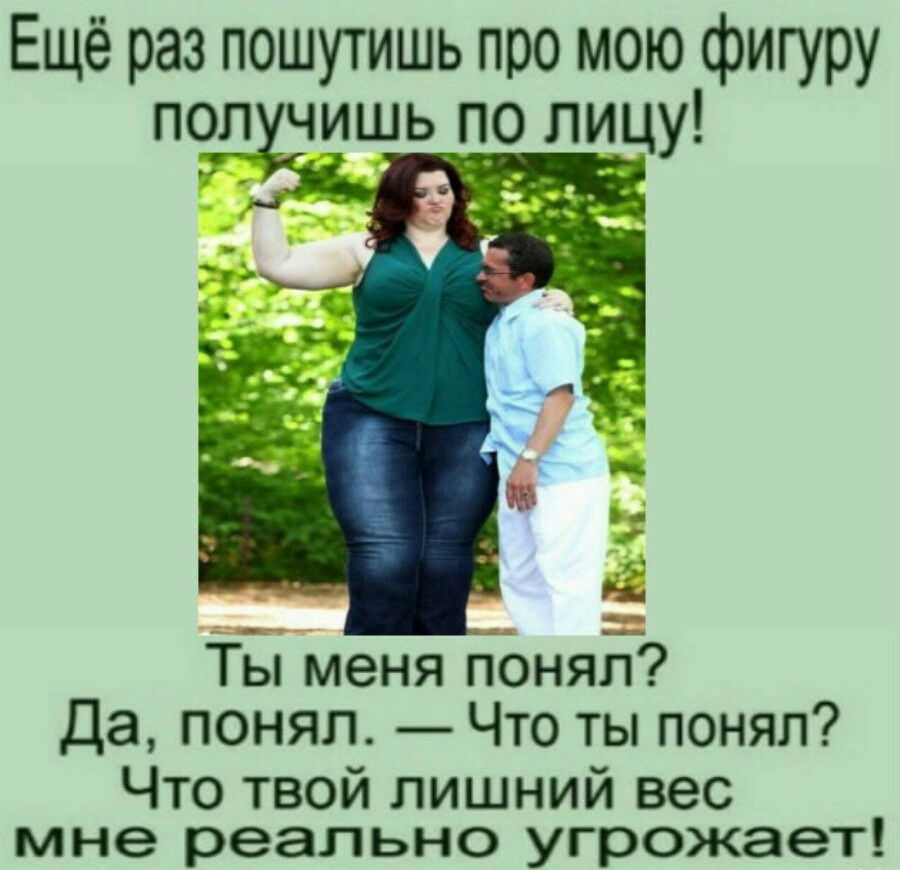 Ещё раз пошутишь про мою фигуру поп чишьпо лицу ТЁМеня понялт Да понял Что ты понял Что твой лишний вес мне реально угрожает