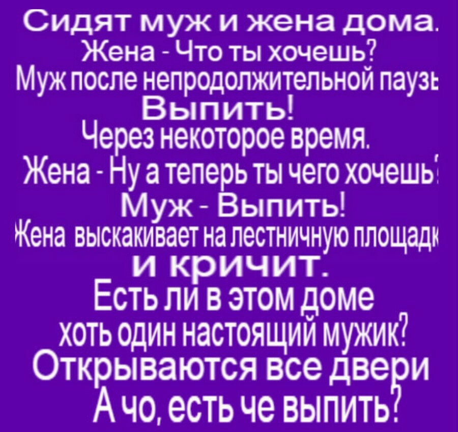 Сидят муж и жена дома Жена Что ты хочешь Муж после непродолжительной паузь Вып ить Через некоторое время Жена Ну а теперь ты чего хочешы Муж Выпить Кена выскакивает на ЛЭСТНИЧНУЮ ПЛОЩЭДМ И кр И Ч ИТ ЕСТЬ ЛИ В ЭТОМ доме хоть один настоящий мужик Открываются все две и А ЧО есть че ВЫПИТЬ