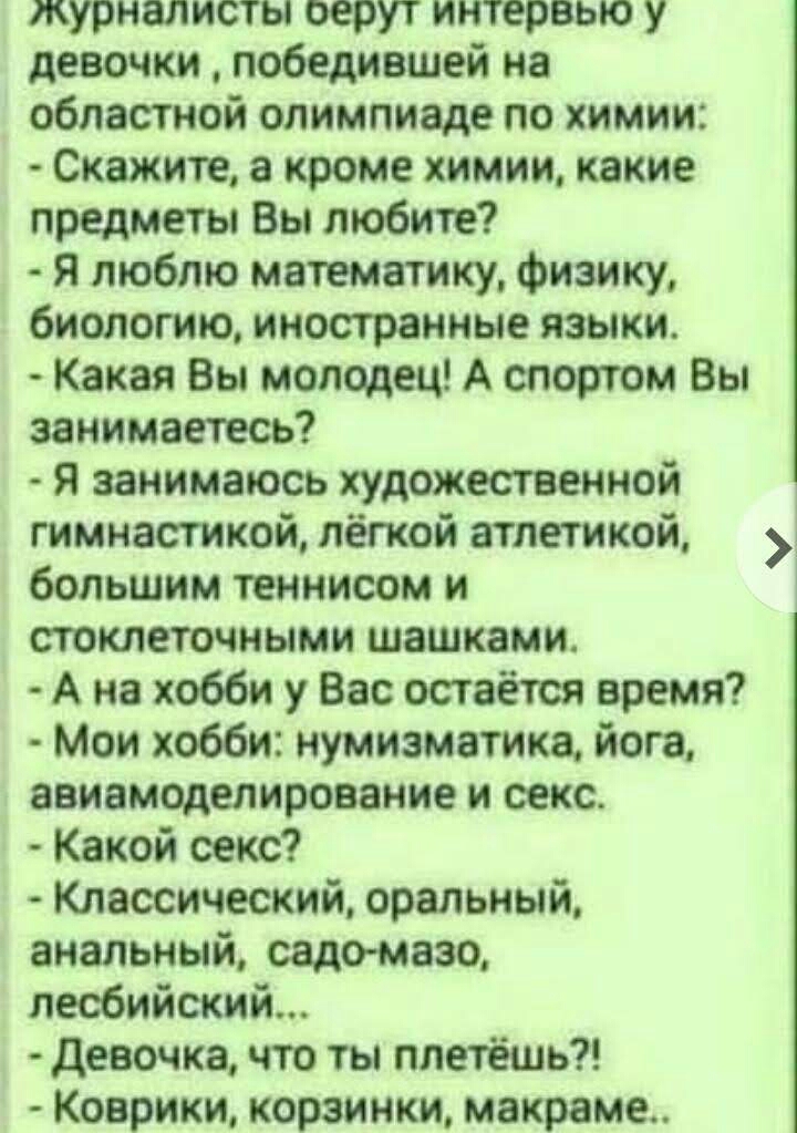 журналисты оерут интервью у девочки победившей на областной олимпиаде по химии Скажите а кроме химии какие предметы Вы любите Я люблю математику физику биологию иностранные языки Какая Вы молодец А спортом Вы занимаетесь Я занимаюсь художественной гимнастикой лёгкой атлетикой большим теннисом и стоклеточными шашками А на хобби у Вас остаётся время Мои хобби нумизматика йога авиамоделирование и сек