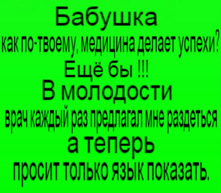 Бабушка как по твоему медицинаделает успехи Ещё бы В молодости врач КЭЖЦЫИ раз предлагал мне раздеться а теперь ПРОСИТ ТОЛЬКО ЯЗЫК ПОКЭЗЭТЬ