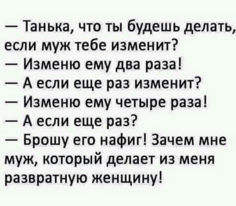 Танька что ты будешь делать если муж тебе изменит Изменю ему два раза А если еще раз изменит Изменю ему четыре раза А если еще раз Брошу его нафиг Зачем мне муж который делает из меня развратную женщину