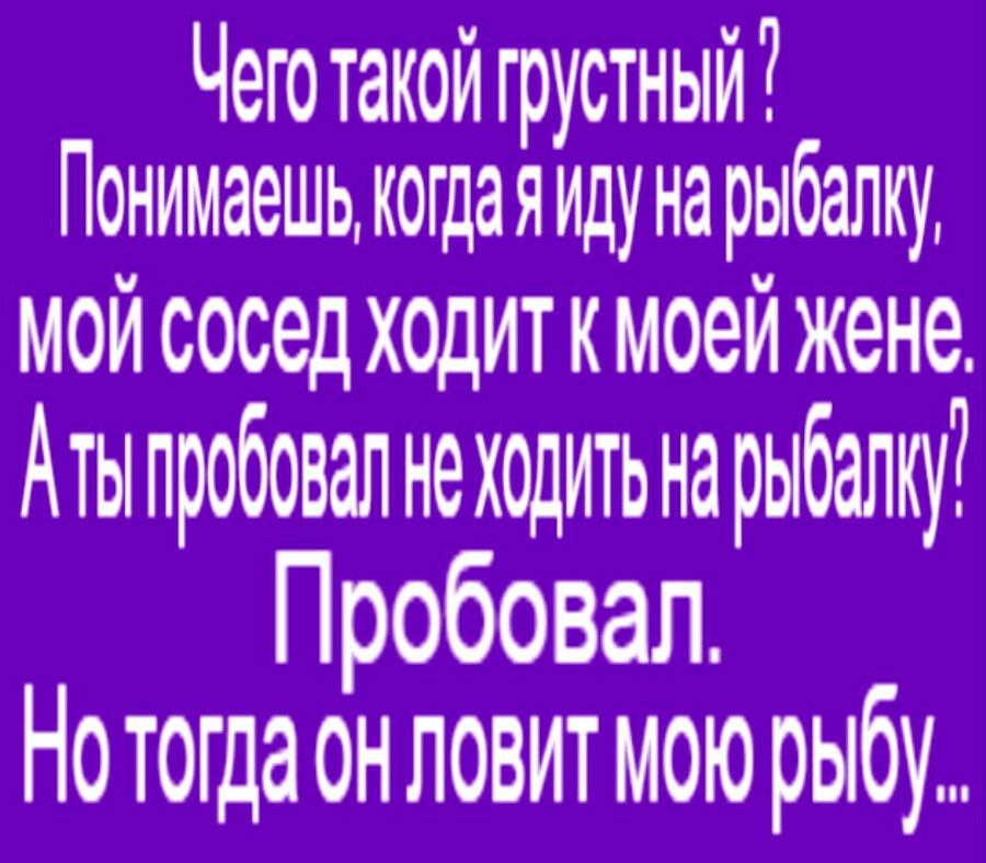 Чего такой грустный Понимаешь когдаяиду на рыбалку мой сосед ходиткмоей жене Аты пробовал не ходить на рыбалку Пробовал Нотогда он ловит мою рыбу