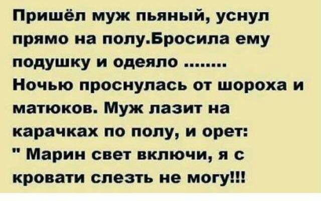 Пришёл муж пьяный усиуп прямо на полуБросила ему подушку и одеяло Ночью проснулась от шороха и матюков Муж лазит на карачках по полу и орет Марин свет включи я с кровати слезть не могу