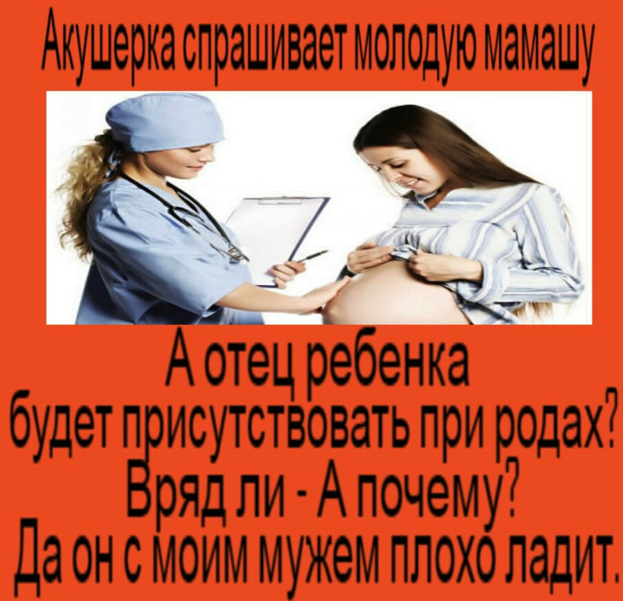Акушеркаспрашиваетмоподую мамашу г 5399 ЖТ А отец ребенка будет пврисутствовать при родах ряд пи Апочему Да ОН С МОИМ мужем ПЛОХО ЛддИТ