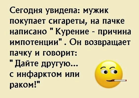 Сегодня увидела мужик покупает сигареты на пачке написано Курение причина импотенции Он возвращает пачку и говорит Дайте другую с инфарктом или раком