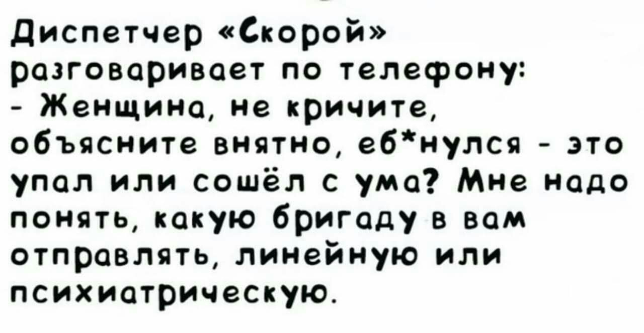 Диспетчер Скорой разговаривает по телефону Женщина не кричите объясните внятно е6нулся это упал или сошёл с ума Мне надо понять какую бригаду в вам отправлять линейную или психиатрическую