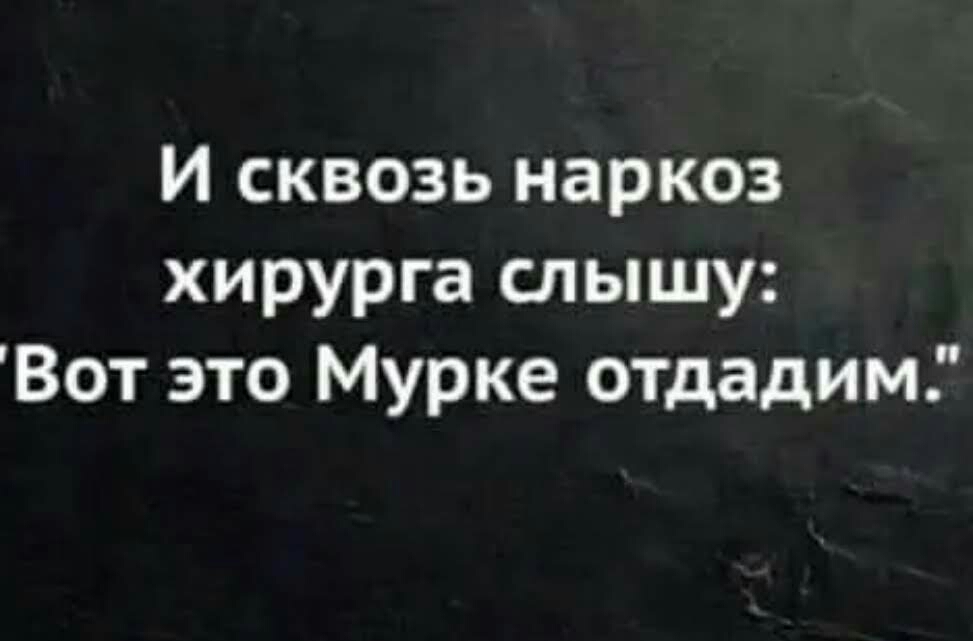 И сквозь наркоз хирурга слышу Вот это Мурке отдадим