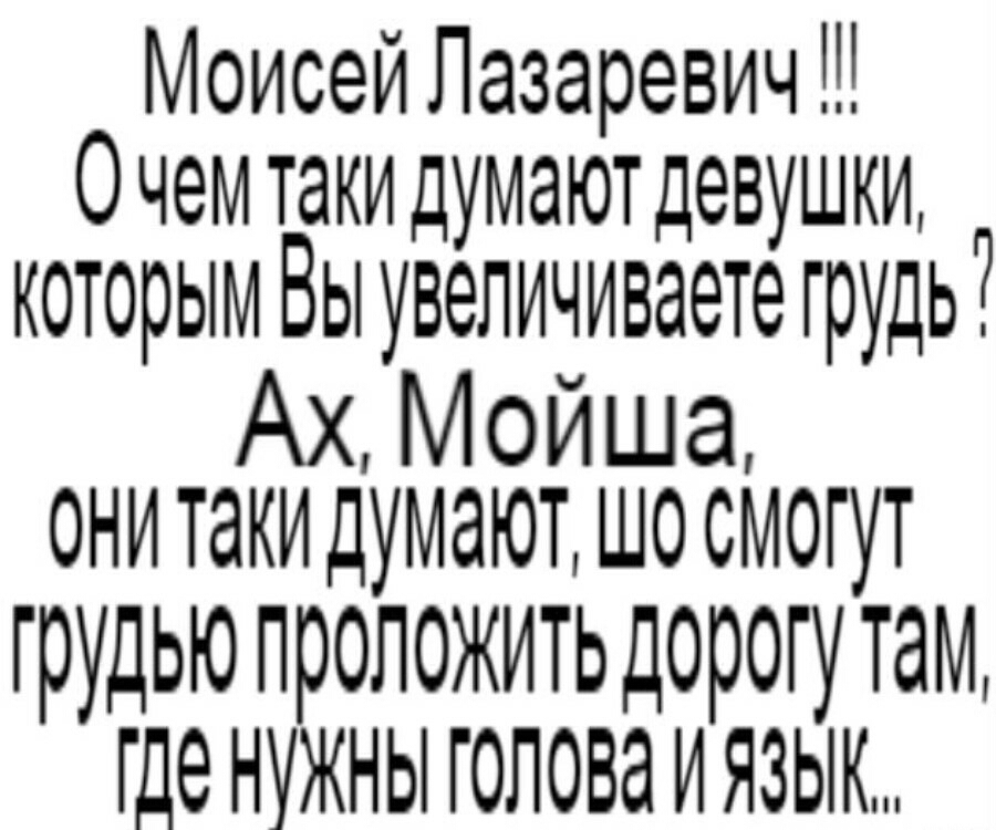 Моисей Лазаревич Очем таки думаютдевушки которым Вы увеличиваете грудь Ах Мойша ОНИ ТдКИ ДУМЭЮТ Ш0 СМОГУТ грудьюпроложить дорогу таи где нужны головаиязык