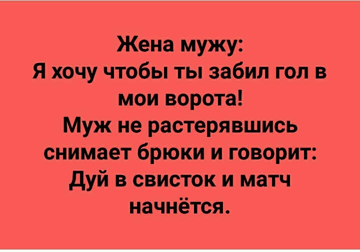 Жена мужу Я хочу чтобы ты забил гол в мои ворота Муж не растерявшись снимает брюки и говорит дуй в свисток и матч начнётся