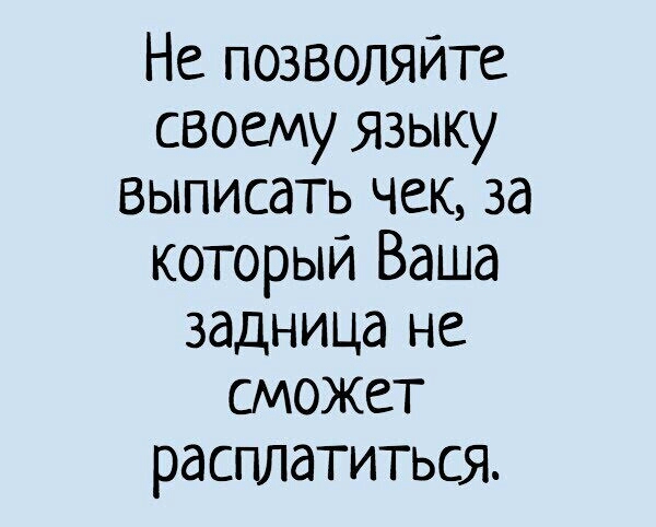 Не позволяйте своему языку выписать чек за который Ваша задница не сможет расплатиться