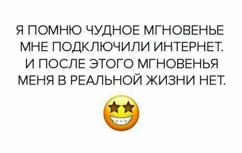 Я ПОМНЮ ЧУДНОЕ МГНОВЕНЬЕ МНЕ ПОДКЛЮЧИЛИ ИНТЕРНЕТ И ПОСЛЕ ЭТОГО МГНОВЕНЬЯ МЕНЯ В РЕАЛЬНОЙ ЖИЗНИ НЕТ