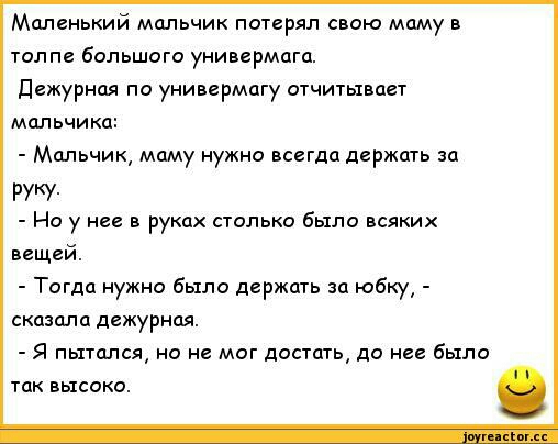 Маленький мальчик потерял свою маму в толпе большого универмага дежурная по универмагу отчитывает мальчика Мальчик маму нужно всегда держать за РУКУ Но у нее в руках столько было всяких вещей Тогда нужно было держать за юбку сказала дежурная Я пытался но не мог достать до нее было так высоко