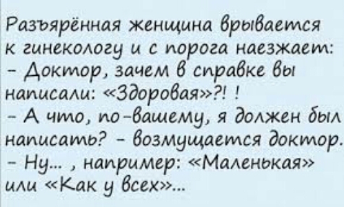 Разъярённая женщина врывается гинекологу и с порога наезжаеид Доктор зачем 6 справке бы наицсам Здоробая А что по 6ащему я должен был написать возмущается доктор Ну например Маленькая или Как у всех
