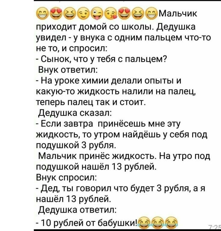 приходит домой со школы Дедушка увидел у внука с одним пальцем чтото не то и спросил Сынок что у тебя с пальцем Внук ответил На уроке химии делали опыты и какую то жидкость налили на палец теперь палец так и стоит дедушка сказал Если завтра принёсешь мне эту жидкость то утром найдёшь у себя под подушкой 3 рубля Мальчик принёс жидкость На утро под подушкой нашёл 13 рублей Внук спросил Дед ты говори