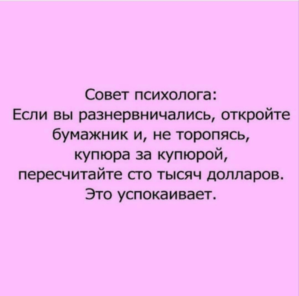 Совет психолога Если вы разнервничались откройте бумажник и не торопясь купюра за купюрой пересчитайте сто тысяч долларов Это успокаивает