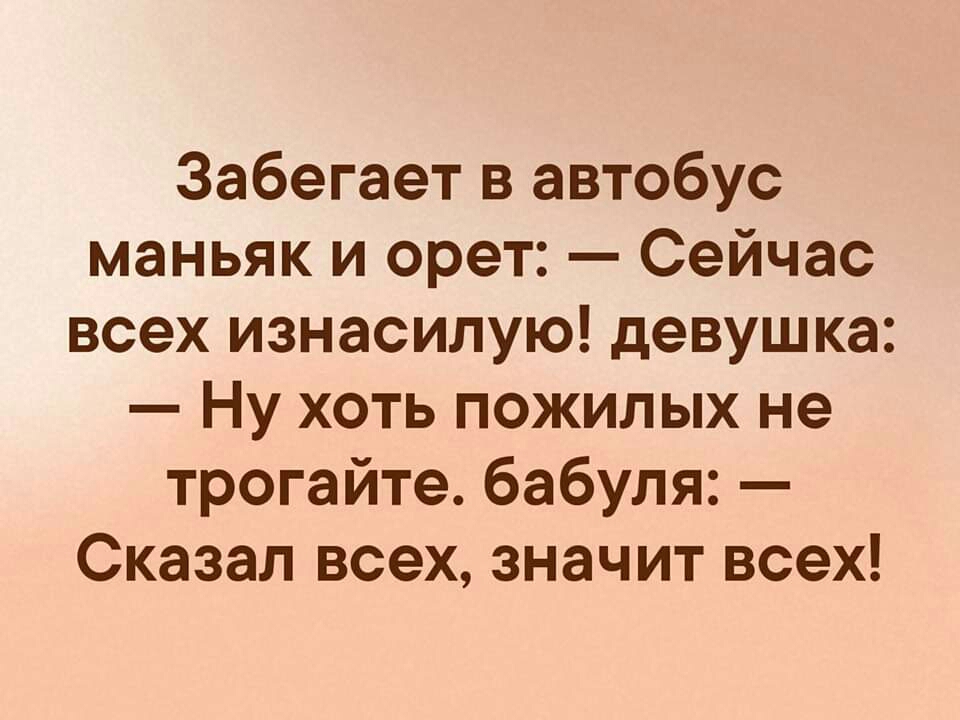 Забегает в автобус маньяк и орет Сейчас всех изнасилую девушка Ну хоть пожилых не трогайте бабуля Сказал всех значит всех