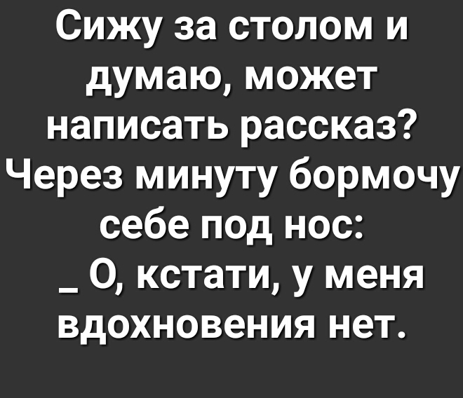 Сижу за столом и думаю может написать рассказ Через минуту бормочу себе под нос _ О кстати у меня вдохновения нет