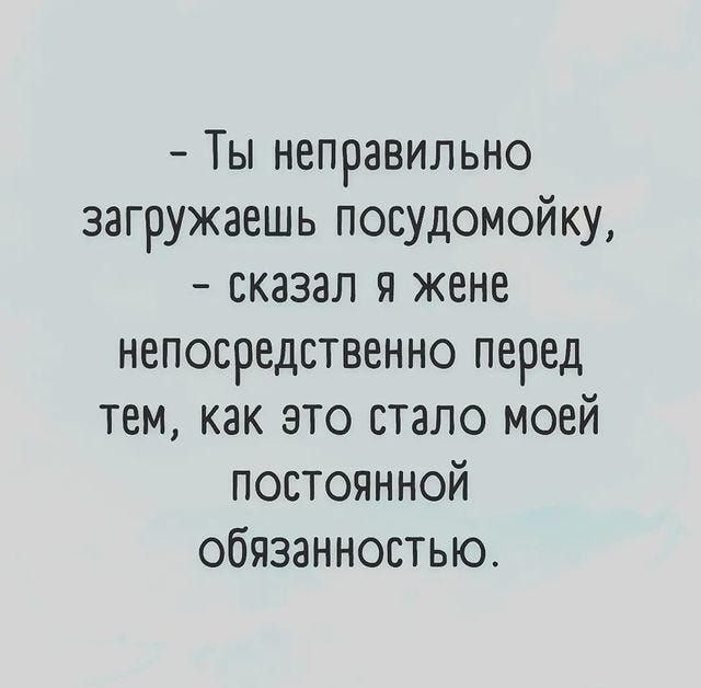 Ты неправильно загружаешь посудомойку сказал я жене непосредственно перед тем как это стало моей ПОСТОЯННОЙ обязанностью