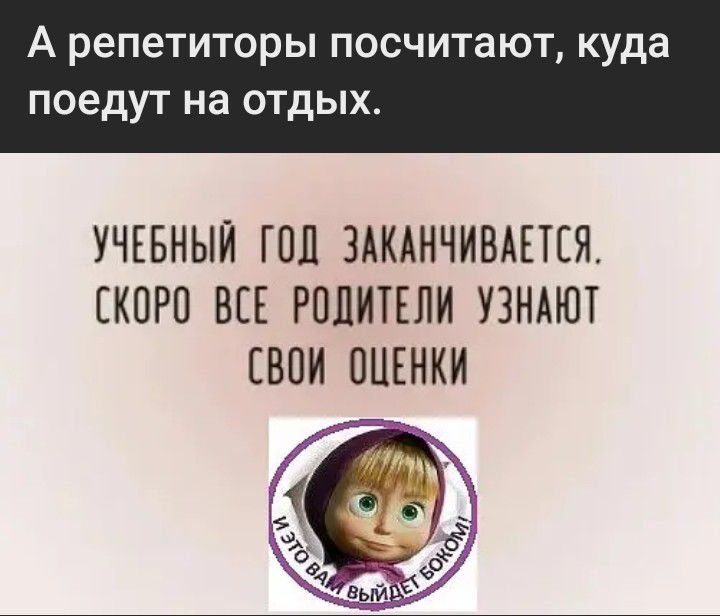 А репетиторы посчитают куда поедут на отдых УЧЕБНЫЙ ПШ ЗАКАНЧИВАЕТЕЯ СКОРО ВЕЕ РПЦИТЕЛИ УЗНАЮТ ВОИ ОЦЕНКИ
