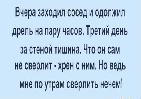 Вчера заходил сосед и одолжил дрель на пару часов Третий день за стеной тишина Что он сам не сверлит хрен с ним Но ведь мне по утрам сверлить нечем