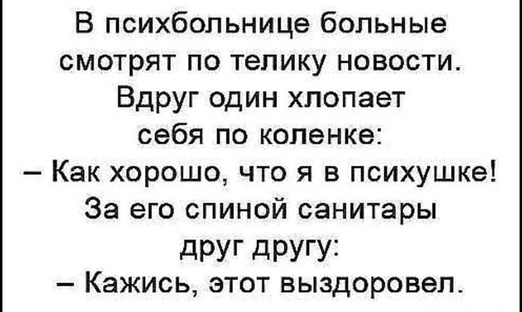 В психбольнице больные смотрят по телику новости Вдруг один хлопает себя по коленке Как хорошо что я в психушке За его спиной санитары друг другу КЭЖИСЬ этот выздоровеп_