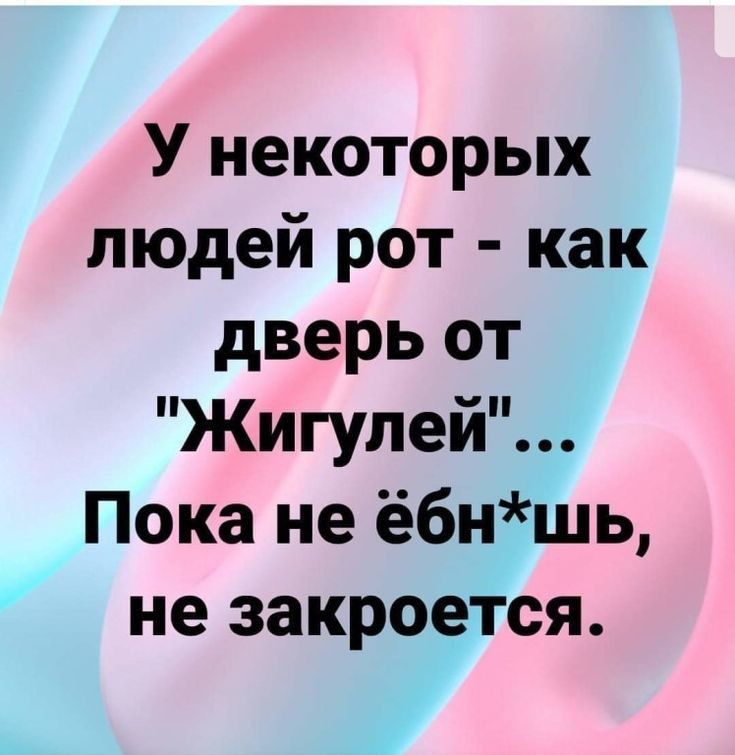 У некоторых людей рот как дверь от Жигулей Пока не ёбншь не закроется