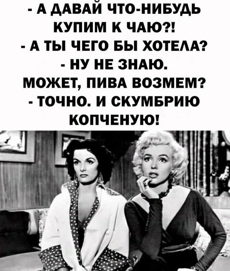 А ДАВАЙ ЧТО НИБУДЬ КУПИМ К ЧАЮ А ТЫ ЧЕГО БЫ ХОТЕЛА НУ НЕ ЗНАЮ МОЖЕТ ПИВА ВОЗМЕМ ТОЧНО И СКУМБРИЮ КОПЧЕНУЮ