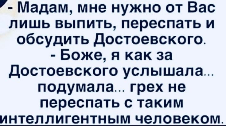 Мадам мне нужно от Вас лишь выпить переспать и обсудить Достоевского Боже я как за Достоевского услышала подумала грех не переспать с таким интеллигентным человеком
