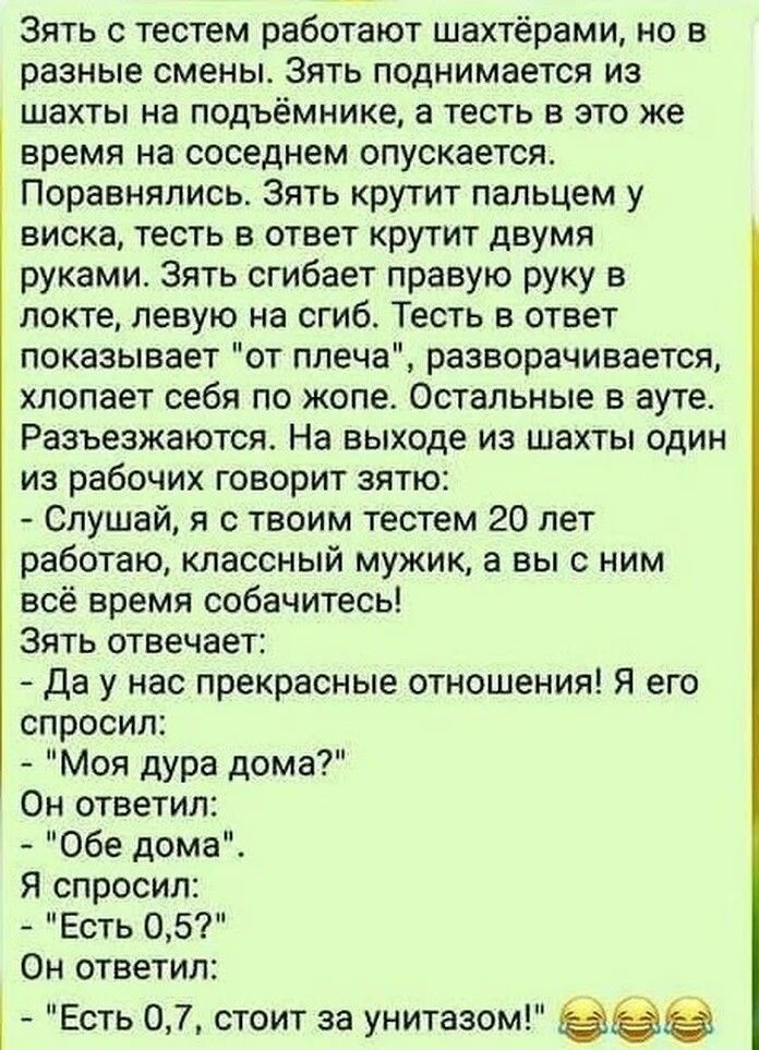 Зять с тестем работают шахтёрами но в разные смены Зять поднимается из шахты на ПОДЬЁМНИКЕ а тесть в это же время на соседнем опускается Поравнялись Зять крутит пальцем у виска тесть в ответ крутит двумя руками Зять сгибает правую руку в локте левую на сгиб Тесть в ответ показывает от плеча разворачивается хлопает себя по жопе Остальные в ауте Разъ