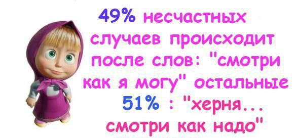 49 несчастных случаев происходит после слов смотри как я могу остальные 51 херня смотри как надо
