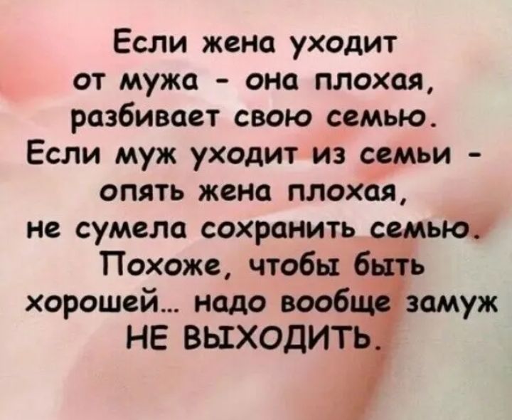 Если жена уходит от мужа она плохая разбивает свою семью Если муж уходит из семьи опять жена плохая не сумела сохранить семьюу Похоже чтобы 6 іь хорошей надо вооб замуж НЕ ВЫХОДИТЬ