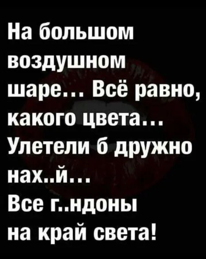 На большом воздушном шаре Всё равно какого цвета Улетели б дружно нахй Все гндоны на край света