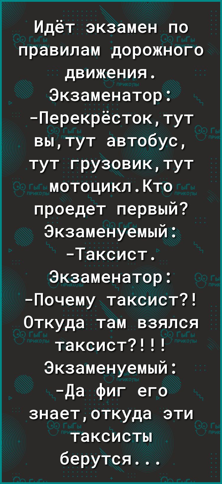 Идёт экзамен по правилам дорожного движения Экзаменатор Перекрёстоктут вытут автобус тут грузовиктут мотоциклКто проедет первый Экзаменуемый Таксист Экзаменатор Почему таксист Откуда там взялся таксист7 Экзаменуемый да фиг его знаетоткуда эти таксисты берутся