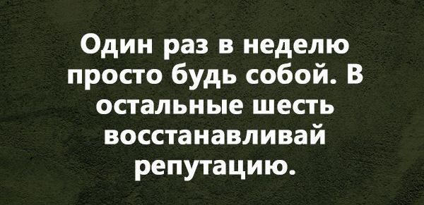 Один раз в неделю просто будь собой В остальные шесть восстанавливай репутацию