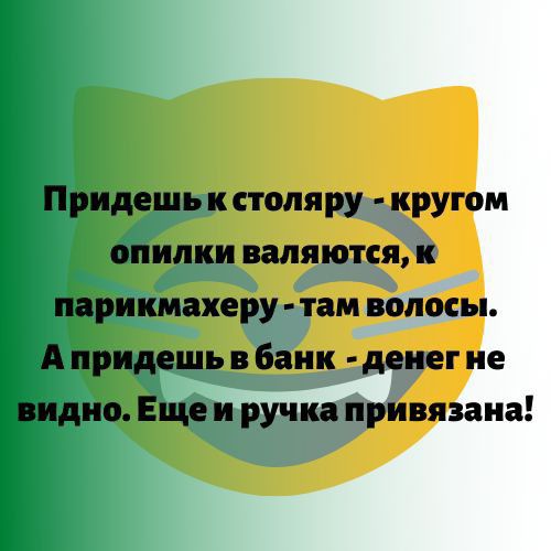 Придешь к столяру кругом опилки валяются парикмахеру там волосы А придешь в банк денег не видно Еще и ручид привязана