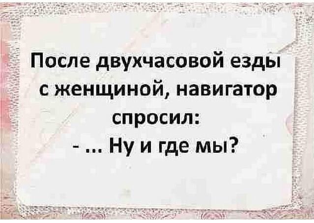 После двухчасовой езды с женщиной навигатор спросил Ну и где мы