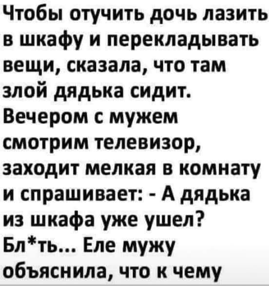 Чтобы отучить дочь лазить в шкафу и перекладывать вещи сказала что там злой дядька сидит Вечером с мужем смотрим телевизор заходит мелкая в комнату и спрашивает А дядька из шкафа уже ушел Блть Еле мужу объяснила что к чему