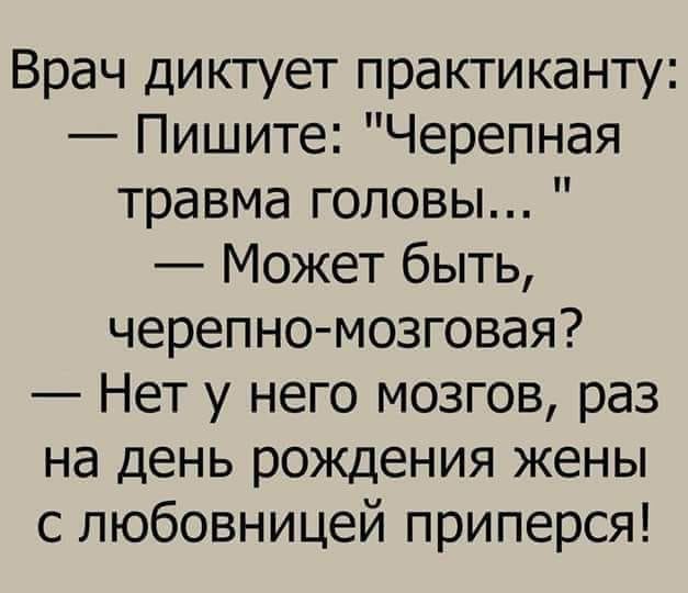 Врач диктует практиканту Пишите Черепная травма головы Может быть черепно мозговая Нет у него мозгов раз на день рождения жены с любовницей приперся