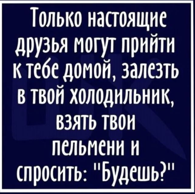 Только напоящие друзья могут прийти к тебе домой залезть в твой холодильник взять твои пельмени и просто Будешь