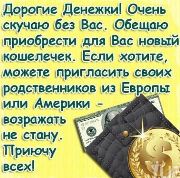дорогие Денежки Очень скучаю без Вас Обещаю приобрести для Вас новый кошелечск Если хотите можете пригласить своих родственников из Европы или Америки возражать не стану Приючу всех