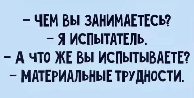 ЧЕМ Вы ЗАНИМАЕТЕСЬ Я ИСПЫТАТЕЛЬ _ А ЧТО ЖЕ вы ИСПЫТЫВАЕТЕ МАТЕРИАЛЬНЫЕ ТРУДНОСТИ