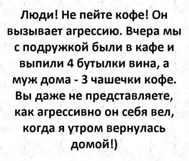 Люди Не пейте кофе Он вызывает агрессию Вчера мы с подружкой были в кафе и выпили 4 бутылки вина а муж дома 3 чашечки кофе Вы даже не представляете как агрессивно он себя вел когда я утром вернулась домой