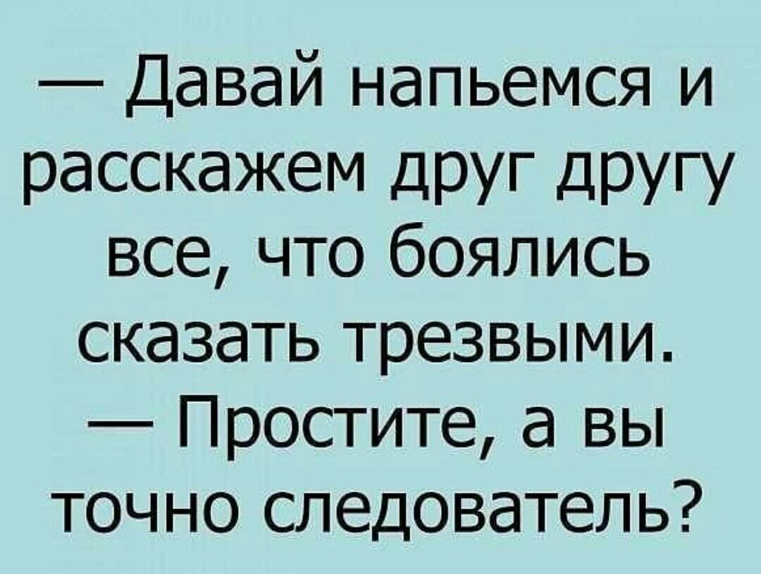 Давай напьемся и расскажем дРУг другу все что боялись сказать трезвыми Простите а вы точно следователь