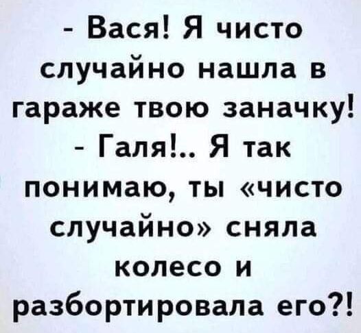 Вася Я чисто случайно нашла в гараже твою заначку Галя Я так понимаю ты чисто случайно сняла колесо и разбортировала его