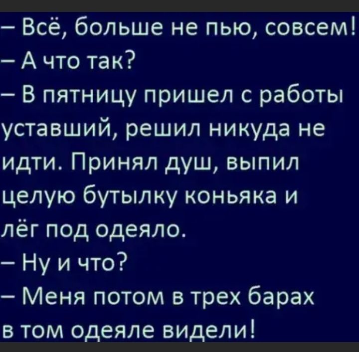 Всё больше не пью совсем А что так В пятницу пришел с работы уставший решил никуда не идти Принял душ выпил целую бутылку коньяка и лёг под одеяло Ну и что Меня потом в трех барах в том одеяле видели