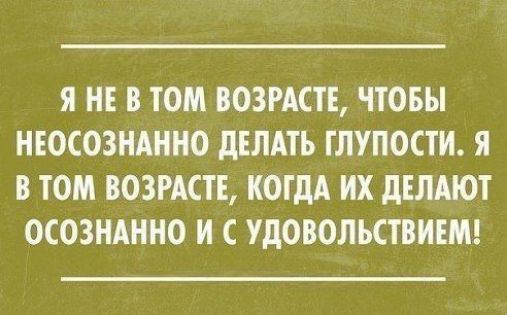 Я НЕ В ТОМ ПОЗРАСТЕ ЧТОБЫ НЕОСОЗНАШЮ дЕЛАТЪ ГЛУПОСТИ Я В ТОМ ВОЗРМП КОГДА ИХ дЕЛАЮТ ОСОЗНАННО И УдОВОЛЬСТПИЕМ