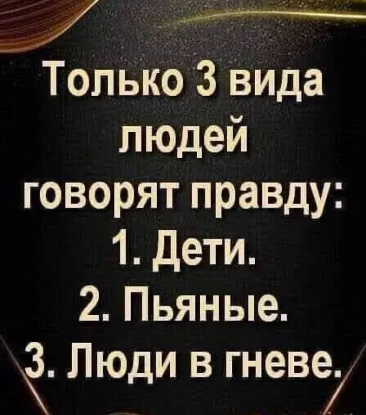 Только 3 вида людей говорят правду 1 Дети 2 Пьяные 3 Люди в гневе