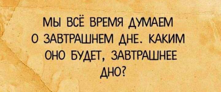 мы всё ВРЕМЯ АУМАЕМ о ЗАВТРАШНЕМ Ане КАКИМ оно БУДЕТ ЗАВТРАШНЕЕ АНО