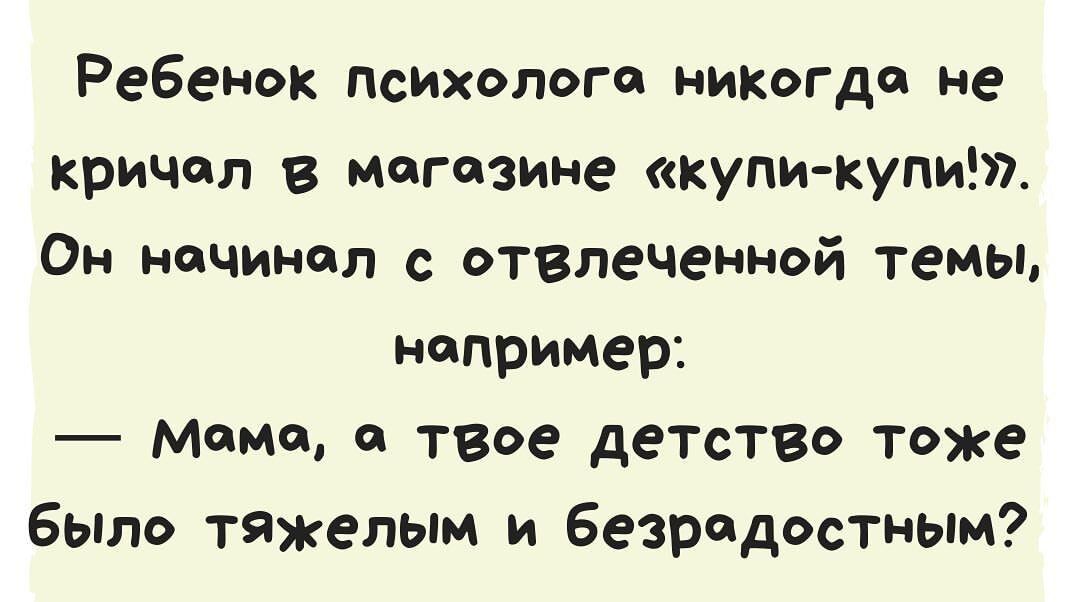 Ребенок психолога никогда не кричал в магазине купи купит Ом начинал с отвлечеиной темы например Мама в твое детство тоже бьпло тяжелым и Безрадостным