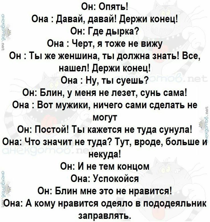 Он Опять Она давай давай Держи конец Он Где дырка Она Черт я тоже не вижу Он Ты же женщина ты должна знать Все нашел держи конец Она Ну ты суешь Он Блин у меня не лезет сунъ сама Она Вот мужики ничего сами сделать не могут Он Постой Ты кажется не туда сунула Она Что значит не туда Тут вроде больше и некуда Он И не тем концом Она Успокойся Он Блин мне это не нравится Она А кому нравится одеяло в по